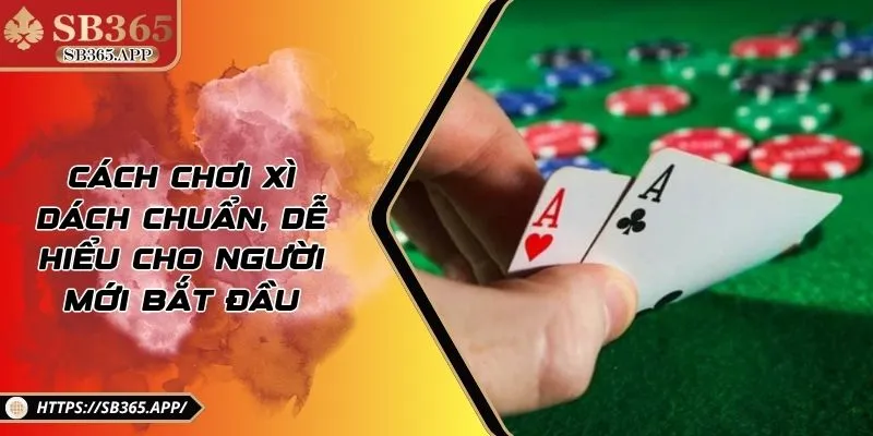 Cách Chơi Xì Dách Chuẩn, Dễ Hiểu Cho Người Mới Bắt Đầu