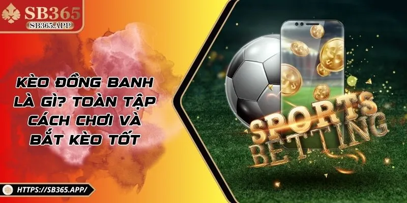 Kèo Đồng Banh Là Gì? Toàn Tập Cách Chơi Và Bắt Kèo Tốt